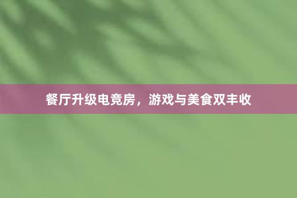 餐厅升级电竞房，游戏与美食双丰收