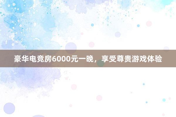 豪华电竞房6000元一晚，享受尊贵游戏体验