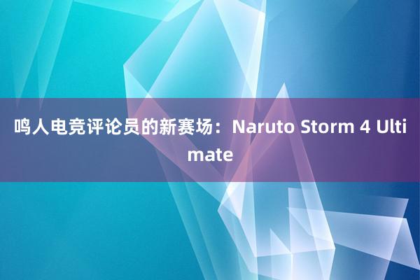 鸣人电竞评论员的新赛场：Naruto Storm 4 Ultimate