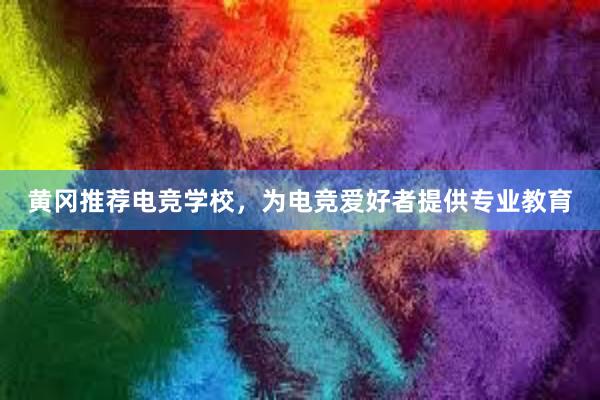 黄冈推荐电竞学校，为电竞爱好者提供专业教育